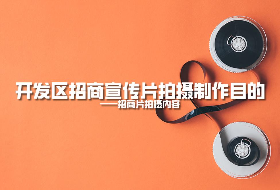 【招商片】開發(fā)區(qū)招商宣傳片拍攝制作目的，招商片拍攝內(nèi)容
